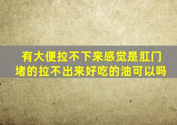 有大便拉不下来感觉是肛门堵的拉不出来好吃的油可以吗