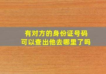 有对方的身份证号码可以查出他去哪里了吗