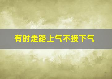 有时走路上气不接下气