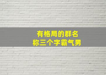 有格局的群名称三个字霸气男