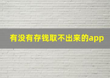 有没有存钱取不出来的app