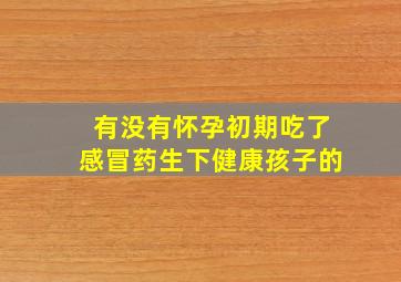 有没有怀孕初期吃了感冒药生下健康孩子的