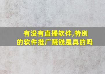 有没有直播软件,特别的软件推广赚钱是真的吗