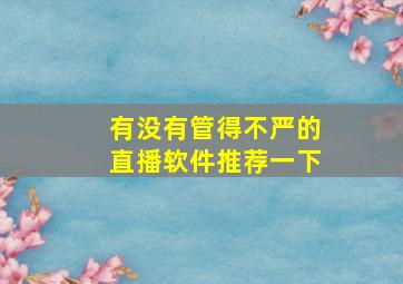 有没有管得不严的直播软件推荐一下