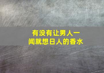 有没有让男人一闻就想日人的香水