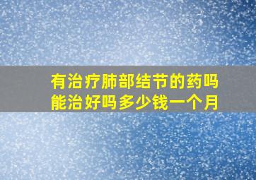 有治疗肺部结节的药吗能治好吗多少钱一个月