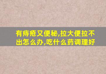 有痔疮又便秘,拉大便拉不出怎么办,吃什么药调理好