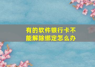 有的软件银行卡不能解除绑定怎么办