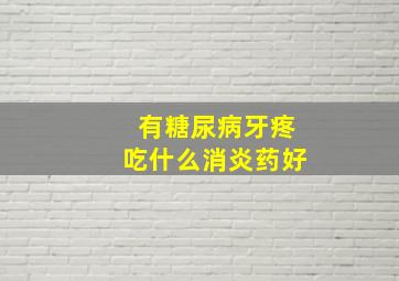 有糖尿病牙疼吃什么消炎药好