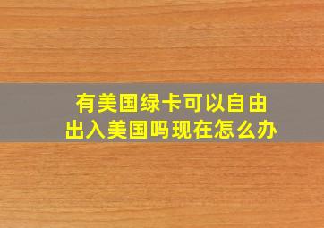 有美国绿卡可以自由出入美国吗现在怎么办