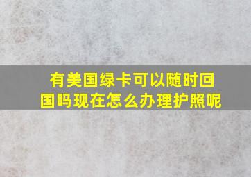 有美国绿卡可以随时回国吗现在怎么办理护照呢