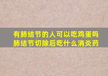 有肺结节的人可以吃鸡蛋吗肺结节切除后吃什么消炎药