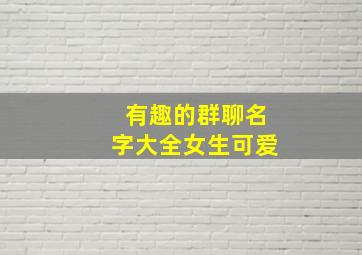 有趣的群聊名字大全女生可爱