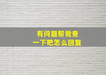 有问题帮我查一下吧怎么回复