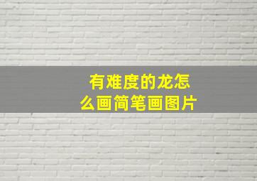 有难度的龙怎么画简笔画图片