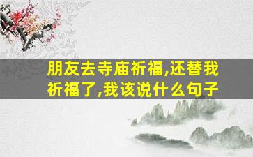 朋友去寺庙祈福,还替我祈福了,我该说什么句子