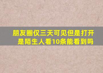 朋友圈仅三天可见但是打开是陌生人看10条能看到吗