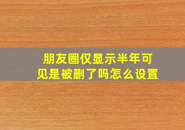 朋友圈仅显示半年可见是被删了吗怎么设置