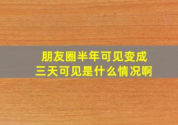 朋友圈半年可见变成三天可见是什么情况啊