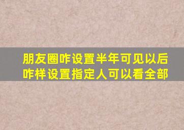 朋友圈咋设置半年可见以后咋样设置指定人可以看全部