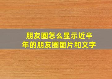 朋友圈怎么显示近半年的朋友圈图片和文字