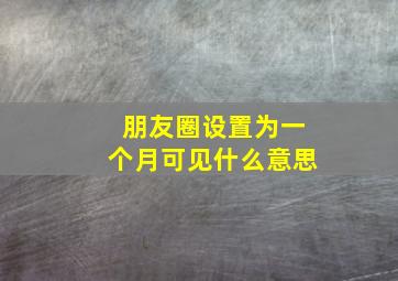 朋友圈设置为一个月可见什么意思