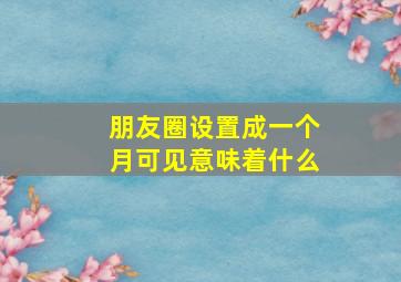 朋友圈设置成一个月可见意味着什么