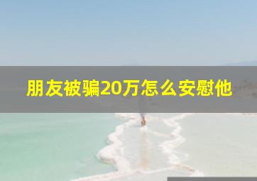 朋友被骗20万怎么安慰他