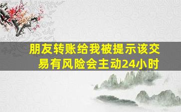 朋友转账给我被提示该交易有风险会主动24小时