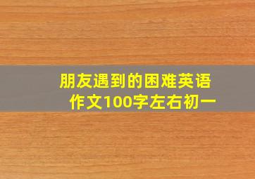 朋友遇到的困难英语作文100字左右初一