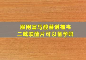 服用富马酸替诺福韦二吡呋酯片可以备孕吗