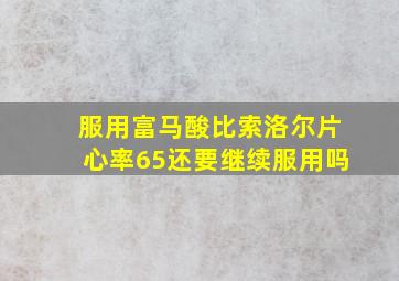 服用富马酸比索洛尔片心率65还要继续服用吗