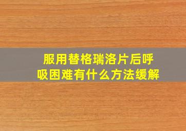 服用替格瑞洛片后呼吸困难有什么方法缓解