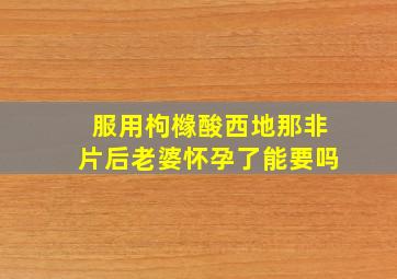 服用枸橼酸西地那非片后老婆怀孕了能要吗