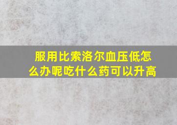 服用比索洛尔血压低怎么办呢吃什么药可以升高