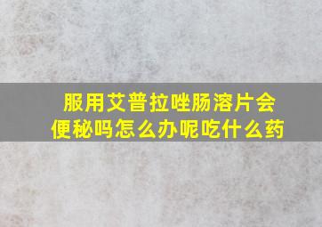 服用艾普拉唑肠溶片会便秘吗怎么办呢吃什么药