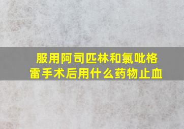 服用阿司匹林和氯吡格雷手术后用什么药物止血