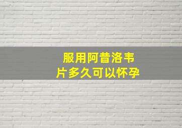 服用阿昔洛韦片多久可以怀孕