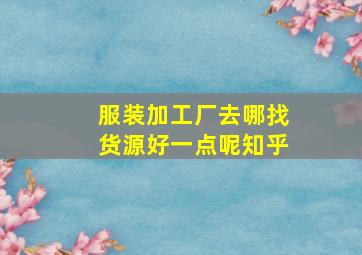 服装加工厂去哪找货源好一点呢知乎