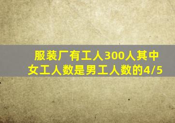 服装厂有工人300人其中女工人数是男工人数的4/5