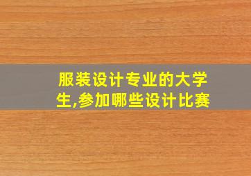 服装设计专业的大学生,参加哪些设计比赛