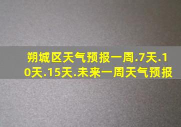 朔城区天气预报一周.7天.10天.15天.未来一周天气预报