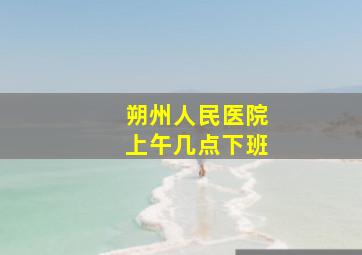 朔州人民医院上午几点下班