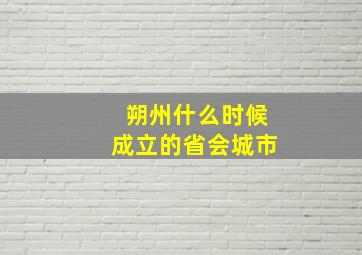 朔州什么时候成立的省会城市