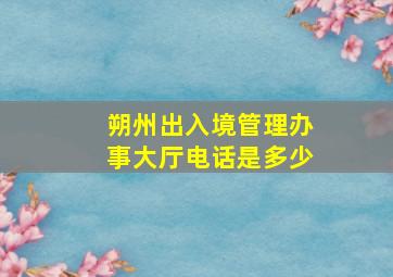 朔州出入境管理办事大厅电话是多少