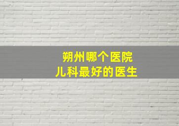 朔州哪个医院儿科最好的医生