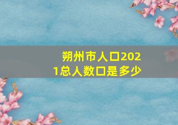 朔州市人口2021总人数口是多少