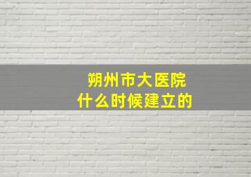 朔州市大医院什么时候建立的