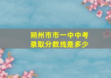 朔州市市一中中考录取分数线是多少