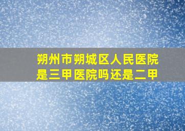 朔州市朔城区人民医院是三甲医院吗还是二甲